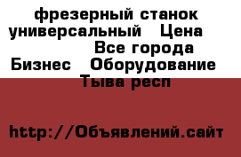 фрезерный станок универсальный › Цена ­ 130 000 - Все города Бизнес » Оборудование   . Тыва респ.